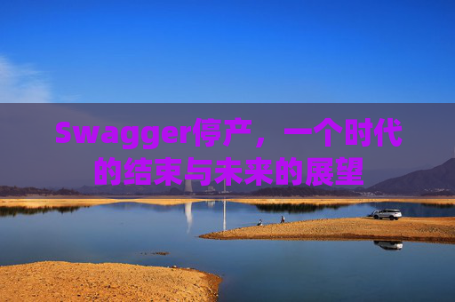 Swagger停产，一个时代的结束与未来的展望